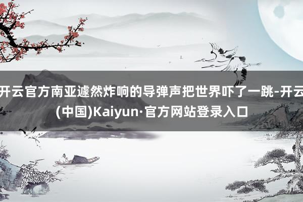 开云官方南亚遽然炸响的导弹声把世界吓了一跳-开云(中国)Kaiyun·官方网站登录入口