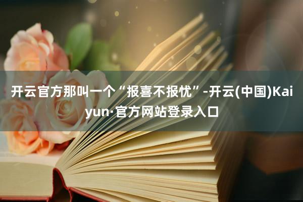 开云官方那叫一个“报喜不报忧”-开云(中国)Kaiyun·官方网站登录入口