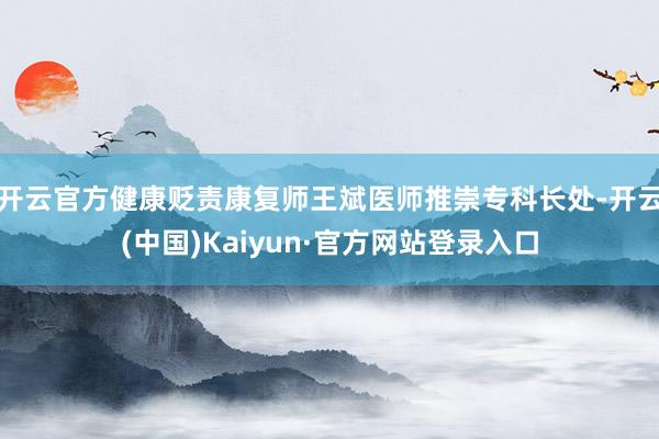 开云官方健康贬责康复师王斌医师推崇专科长处-开云(中国)Kaiyun·官方网站登录入口