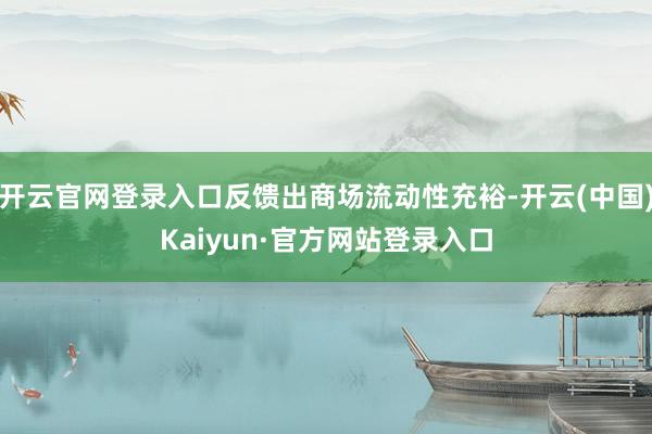 开云官网登录入口反馈出商场流动性充裕-开云(中国)Kaiyun·官方网站登录入口