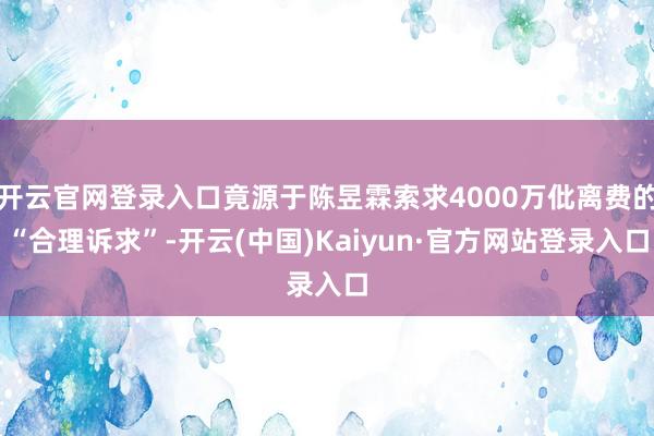 开云官网登录入口竟源于陈昱霖索求4000万仳离费的“合理诉求”-开云(中国)Kaiyun·官方网站登录入口