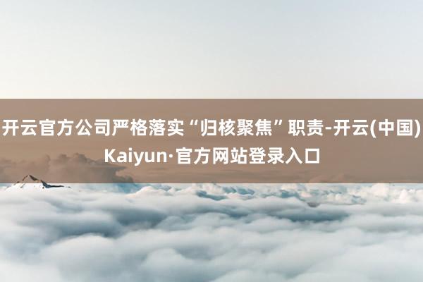 开云官方公司严格落实“归核聚焦”职责-开云(中国)Kaiyun·官方网站登录入口