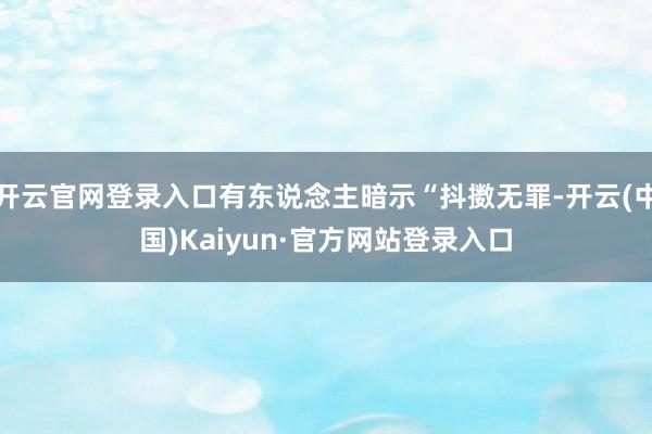 开云官网登录入口有东说念主暗示“抖擞无罪-开云(中国)Kaiyun·官方网站登录入口