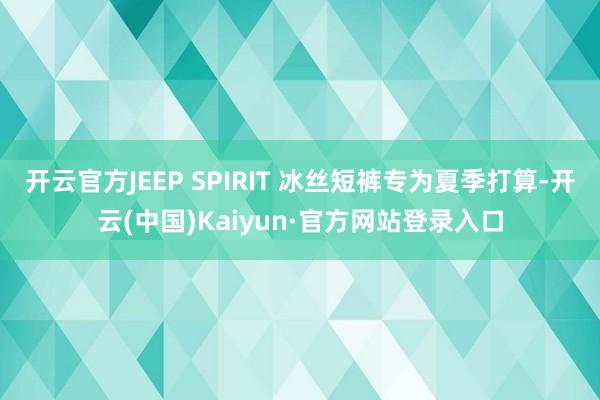 开云官方JEEP SPIRIT 冰丝短裤专为夏季打算-开云(中国)Kaiyun·官方网站登录入口