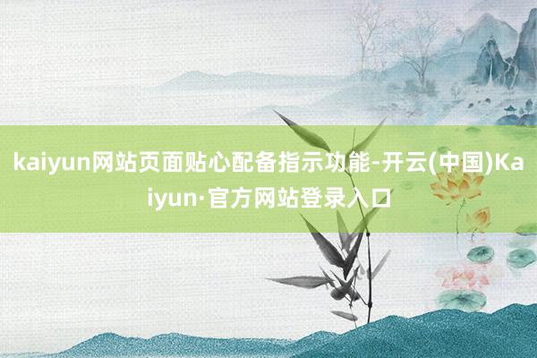 kaiyun网站页面贴心配备指示功能-开云(中国)Kaiyun·官方网站登录入口