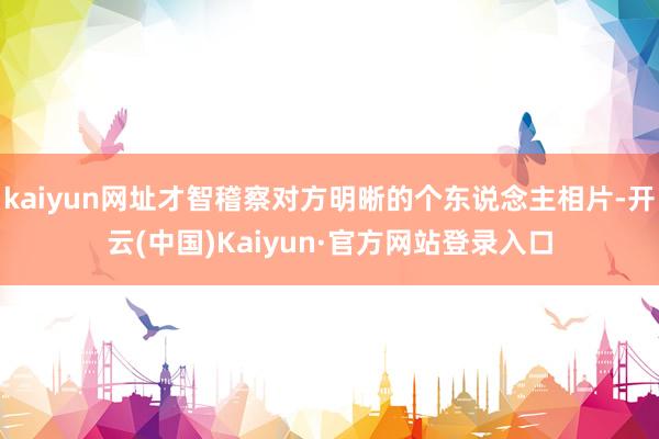 kaiyun网址才智稽察对方明晰的个东说念主相片-开云(中国)Kaiyun·官方网站登录入口