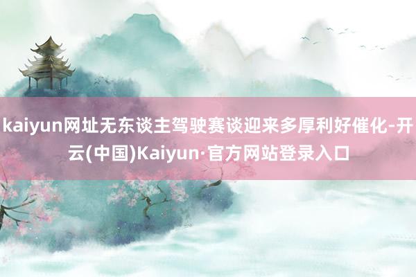 kaiyun网址无东谈主驾驶赛谈迎来多厚利好催化-开云(中国)Kaiyun·官方网站登录入口