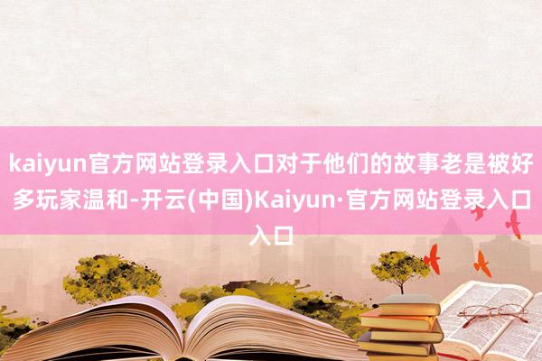 kaiyun官方网站登录入口对于他们的故事老是被好多玩家温和-开云(中国)Kaiyun·官方网站登录入口