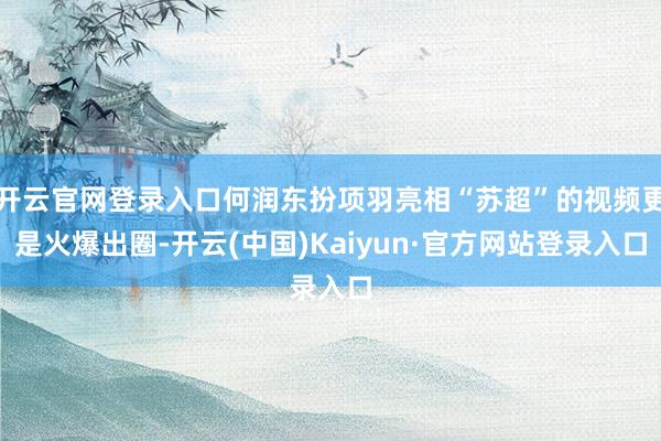开云官网登录入口何润东扮项羽亮相“苏超”的视频更是火爆出圈-开云(中国)Kaiyun·官方网站登录入口