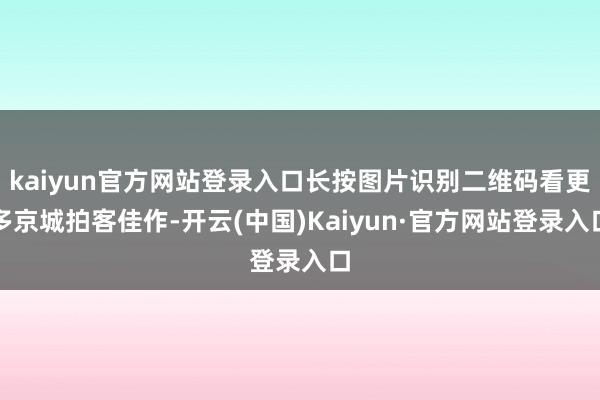kaiyun官方网站登录入口长按图片识别二维码看更多京城拍客佳作-开云(中国)Kaiyun·官方网站登录入口