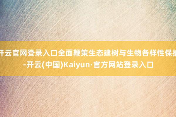 开云官网登录入口全面鞭策生态建树与生物各样性保护-开云(中国)Kaiyun·官方网站登录入口