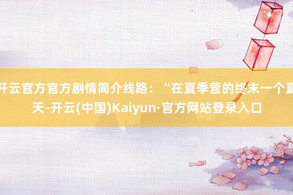 开云官方官方剧情简介线路：“在夏季营的终末一个夏天-开云(中国)Kaiyun·官方网站登录入口