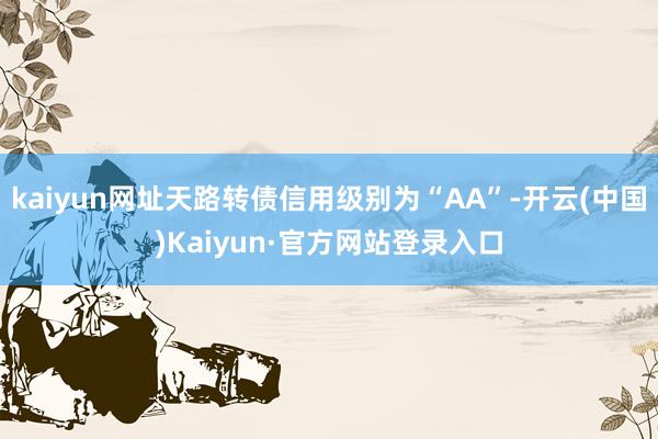 kaiyun网址天路转债信用级别为“AA”-开云(中国)Kaiyun·官方网站登录入口