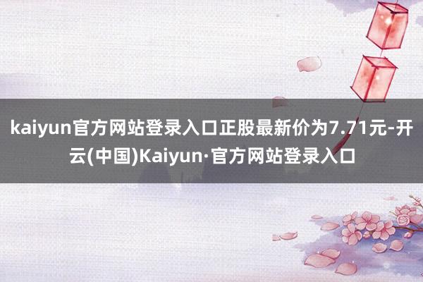 kaiyun官方网站登录入口正股最新价为7.71元-开云(中国)Kaiyun·官方网站登录入口