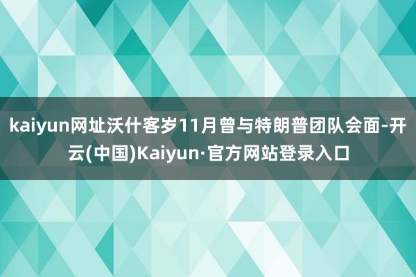kaiyun网址沃什客岁11月曾与特朗普团队会面-开云(中国)Kaiyun·官方网站登录入口