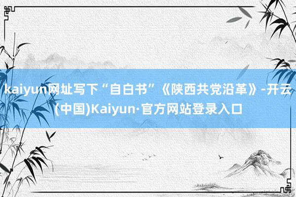 kaiyun网址写下“自白书”《陕西共党沿革》-开云(中国)Kaiyun·官方网站登录入口