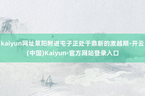 kaiyun网址莱阳附进屯子正处于鼎新的激越期-开云(中国)Kaiyun·官方网站登录入口