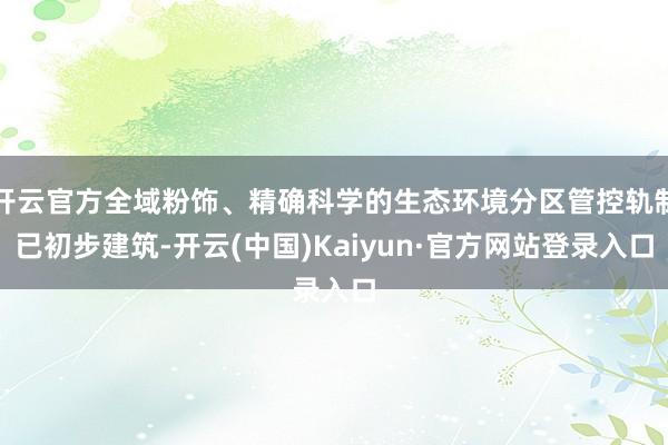 开云官方全域粉饰、精确科学的生态环境分区管控轨制已初步建筑-开云(中国)Kaiyun·官方网站登录入口