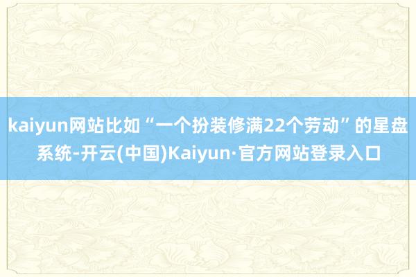kaiyun网站比如“一个扮装修满22个劳动”的星盘系统-开云(中国)Kaiyun·官方网站登录入口