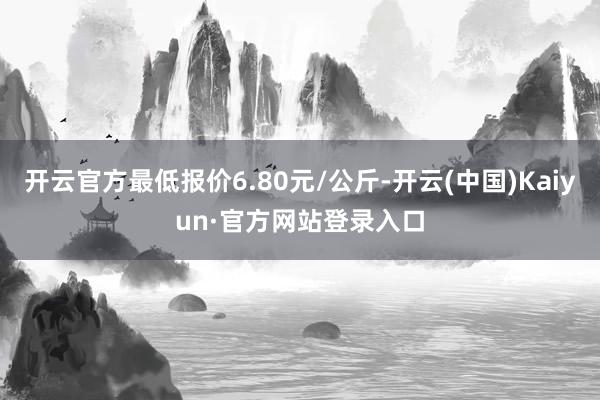 开云官方最低报价6.80元/公斤-开云(中国)Kaiyun·官方网站登录入口