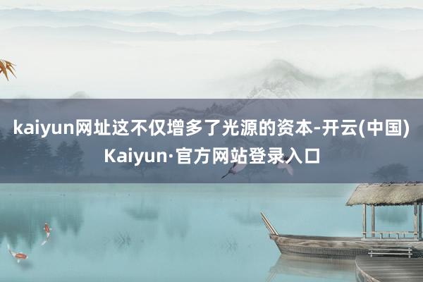 kaiyun网址这不仅增多了光源的资本-开云(中国)Kaiyun·官方网站登录入口