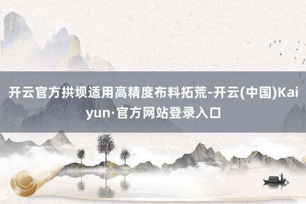 开云官方拱坝适用高精度布料拓荒-开云(中国)Kaiyun·官方网站登录入口
