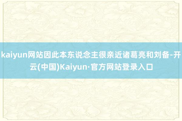 kaiyun网站因此本东说念主很亲近诸葛亮和刘备-开云(中国)Kaiyun·官方网站登录入口