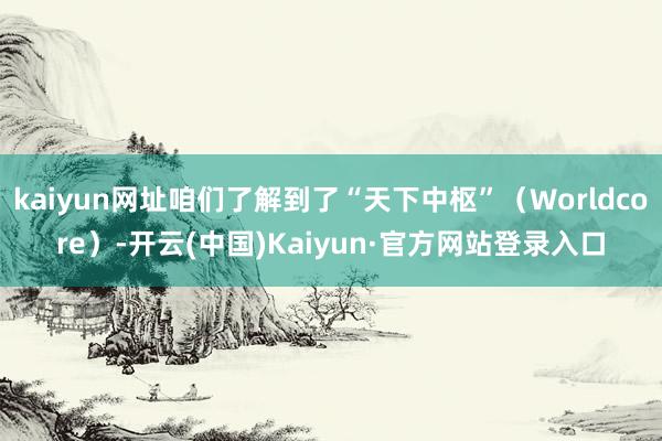 kaiyun网址咱们了解到了“天下中枢”（Worldcore）-开云(中国)Kaiyun·官方网站登录入口