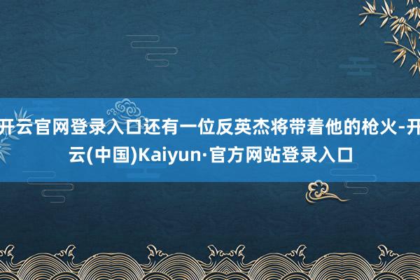 开云官网登录入口还有一位反英杰将带着他的枪火-开云(中国)Kaiyun·官方网站登录入口