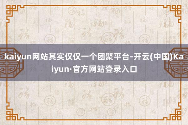 kaiyun网站其实仅仅一个团聚平台-开云(中国)Kaiyun·官方网站登录入口