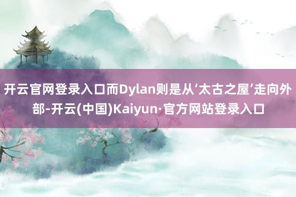 开云官网登录入口而Dylan则是从‘太古之屋’走向外部-开云(中国)Kaiyun·官方网站登录入口