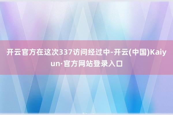 开云官方在这次337访问经过中-开云(中国)Kaiyun·官方网站登录入口