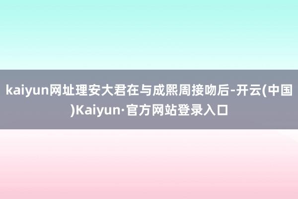 kaiyun网址理安大君在与成熙周接吻后-开云(中国)Kaiyun·官方网站登录入口