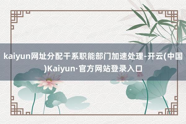 kaiyun网址分配干系职能部门加速处理-开云(中国)Kaiyun·官方网站登录入口