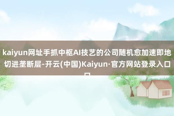 kaiyun网址手抓中枢AI技艺的公司随机愈加速即地切进垄断层-开云(中国)Kaiyun·官方网站登录入口