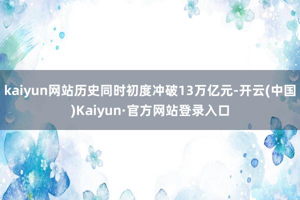 kaiyun网站历史同时初度冲破13万亿元-开云(中国)Kaiyun·官方网站登录入口