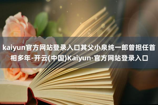 kaiyun官方网站登录入口其父小泉纯一郎曾担任首相多年-开云(中国)Kaiyun·官方网站登录入口