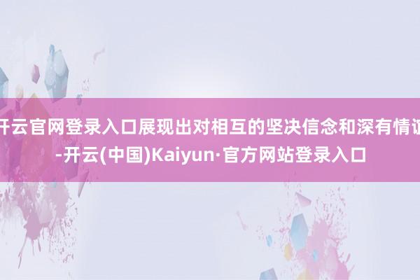 开云官网登录入口展现出对相互的坚决信念和深有情谊-开云(中国)Kaiyun·官方网站登录入口