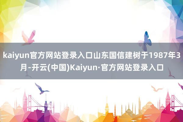 kaiyun官方网站登录入口山东国信建树于1987年3月-开云(中国)Kaiyun·官方网站登录入口