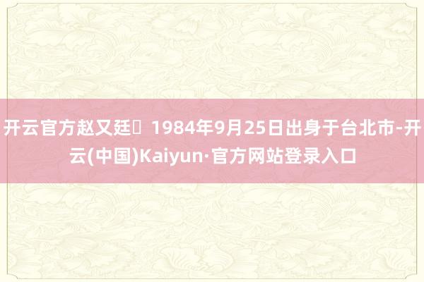 开云官方赵又廷‌1984年9月25日出身于台北市-开云(中国)Kaiyun·官方网站登录入口