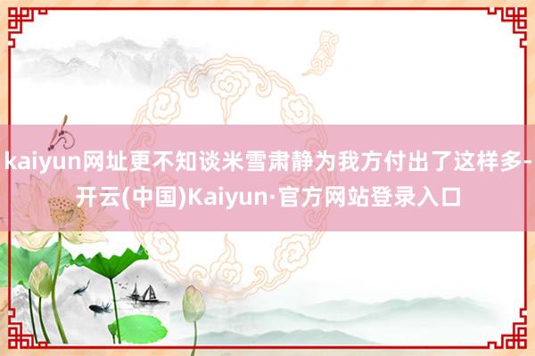 kaiyun网址更不知谈米雪肃静为我方付出了这样多-开云(中国)Kaiyun·官方网站登录入口