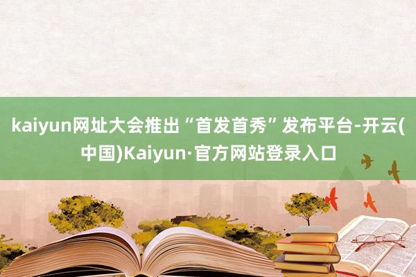 kaiyun网址大会推出“首发首秀”发布平台-开云(中国)Kaiyun·官方网站登录入口