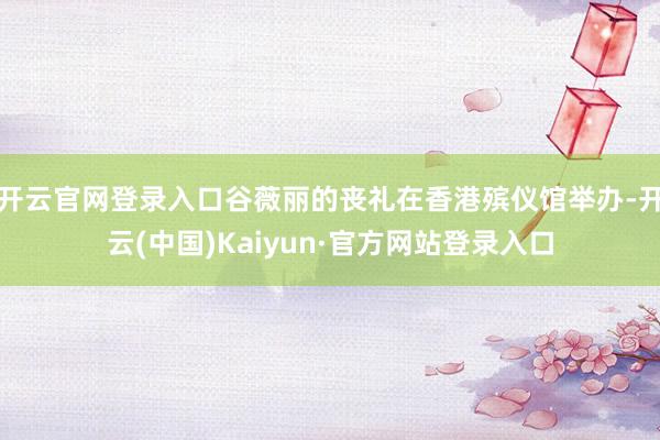 开云官网登录入口谷薇丽的丧礼在香港殡仪馆举办-开云(中国)Kaiyun·官方网站登录入口