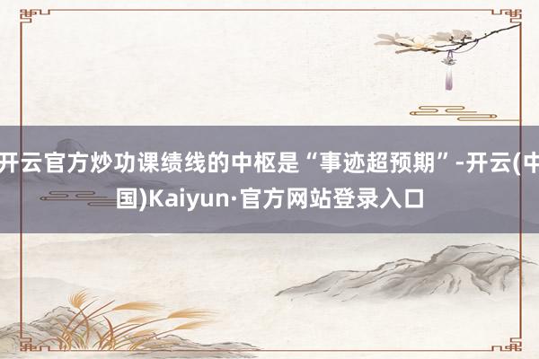 开云官方炒功课绩线的中枢是“事迹超预期”-开云(中国)Kaiyun·官方网站登录入口