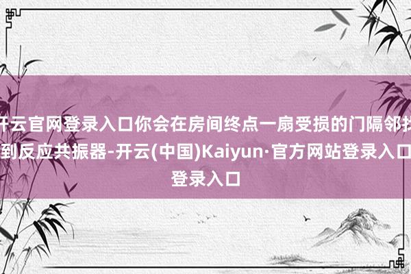 开云官网登录入口你会在房间终点一扇受损的门隔邻找到反应共振器-开云(中国)Kaiyun·官方网站登录入口
