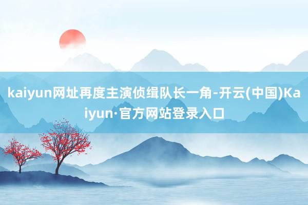 kaiyun网址再度主演侦缉队长一角-开云(中国)Kaiyun·官方网站登录入口